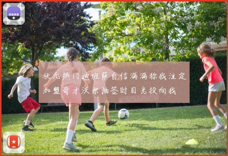 状元热门迪班萨自信满满称我注定加盟奇才沃尔抽签时目光投向我