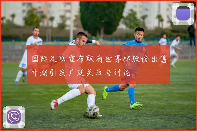国际足联宣布取消世界杯股份出售计划引发广泛关注与讨论