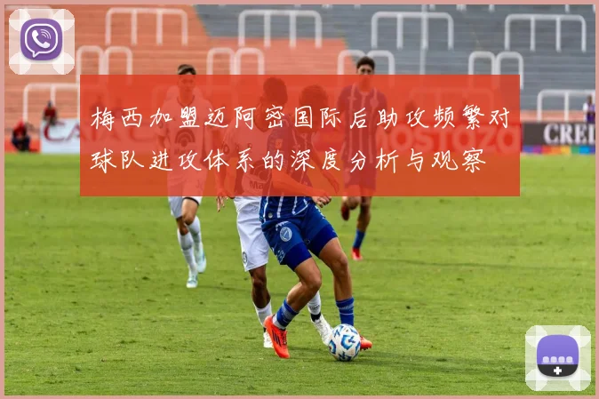 梅西加盟迈阿密国际后助攻频繁对球队进攻体系的深度分析与观察