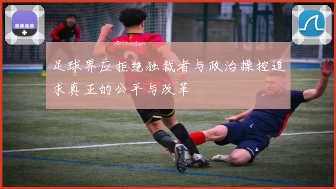 足球界应拒绝独裁者与政治操控追求真正的公平与改革